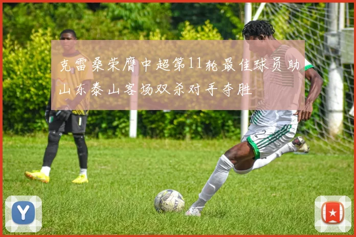克雷桑荣膺中超第11轮最佳球员助山东泰山客场双杀对手夺胜