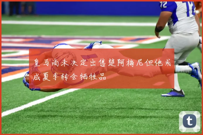 皇马尚未决定出售楚阿梅尼但他或成夏季转会牺牲品