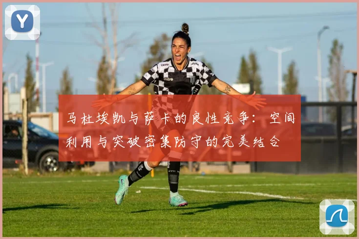 马杜埃凯与萨卡的良性竞争：空间利用与突破密集防守的完美结合