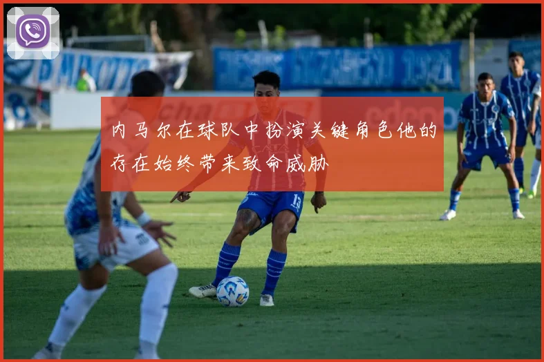 内马尔在球队中扮演关键角色他的存在始终带来致命威胁