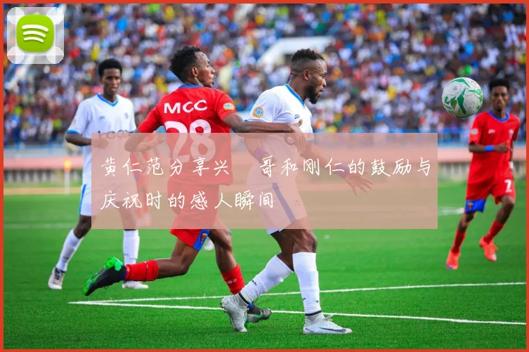 黄仁范分享兴慜哥和刚仁的鼓励与庆祝时的感人瞬间
