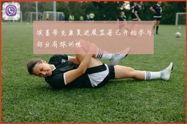 埃基蒂克康复进展显著已开始参与部分有球训练