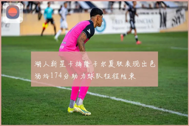 湖人新星卡梅隆卡尔夏联表现出色场均174分助力球队征程结束