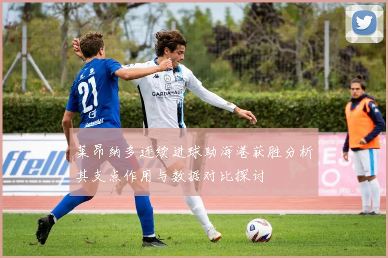 莱昂纳多连续进球助海港获胜分析其支点作用与数据对比探讨