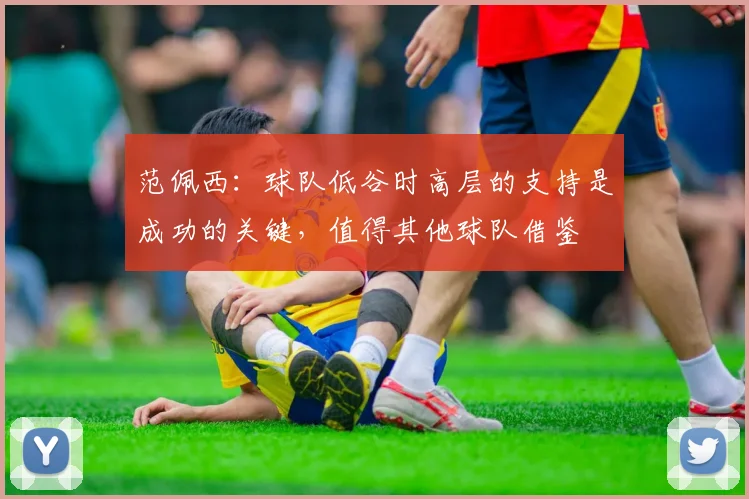 范佩西：球队低谷时高层的支持是成功的关键，值得其他球队借鉴