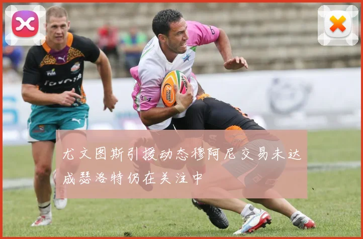 尤文图斯引援动态穆阿尼交易未达成瑟洛特仍在关注中