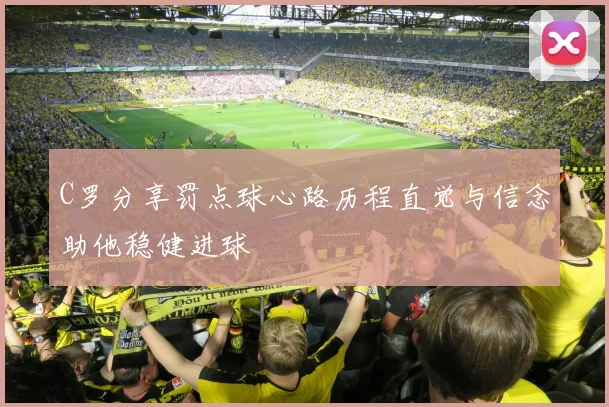 C罗分享罚点球心路历程直觉与信念助他稳健进球