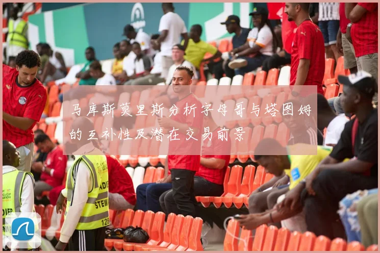 马库斯莫里斯分析字母哥与塔图姆的互补性及潜在交易前景