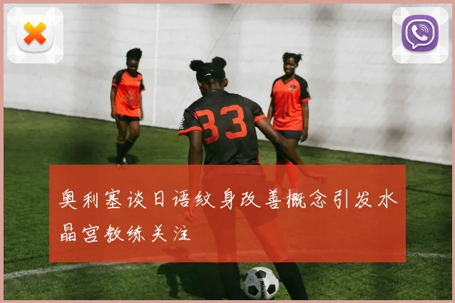 奥利塞谈日语纹身改善概念引发水晶宫教练关注