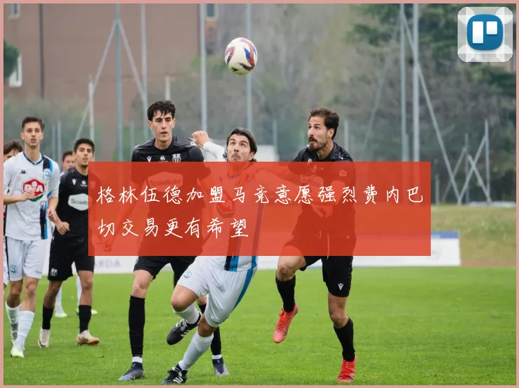 格林伍德加盟马竞意愿强烈费内巴切交易更有希望