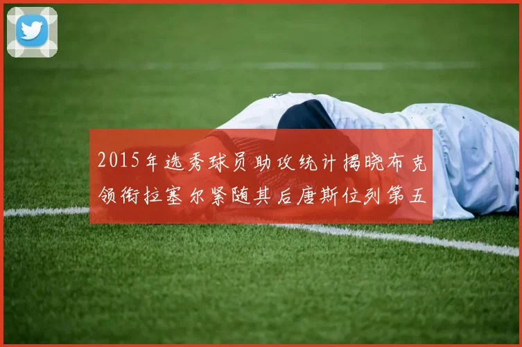 2015年选秀球员助攻统计揭晓布克领衔拉塞尔紧随其后唐斯位列第五