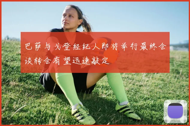 巴萨与戈登经纪人即将举行最终会谈转会有望迅速敲定