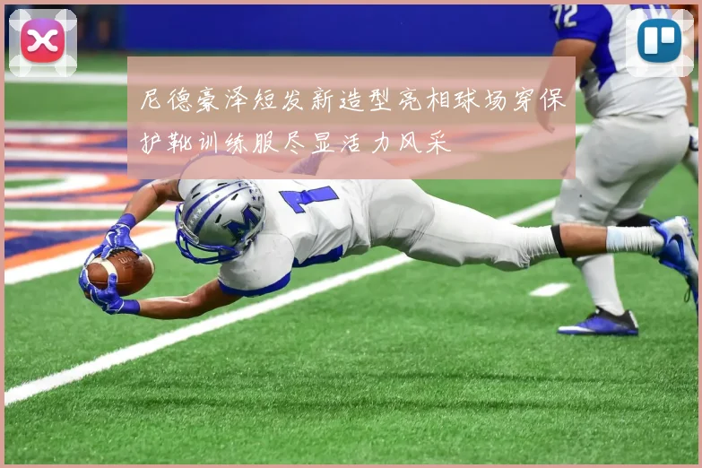 尼德豪泽短发新造型亮相球场穿保护靴训练服尽显活力风采