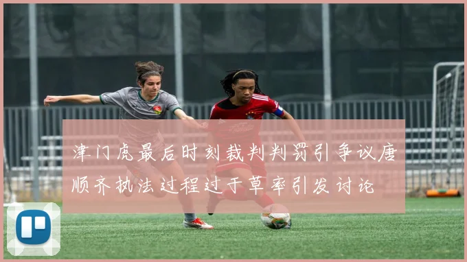 津门虎最后时刻裁判判罚引争议唐顺齐执法过程过于草率引发讨论