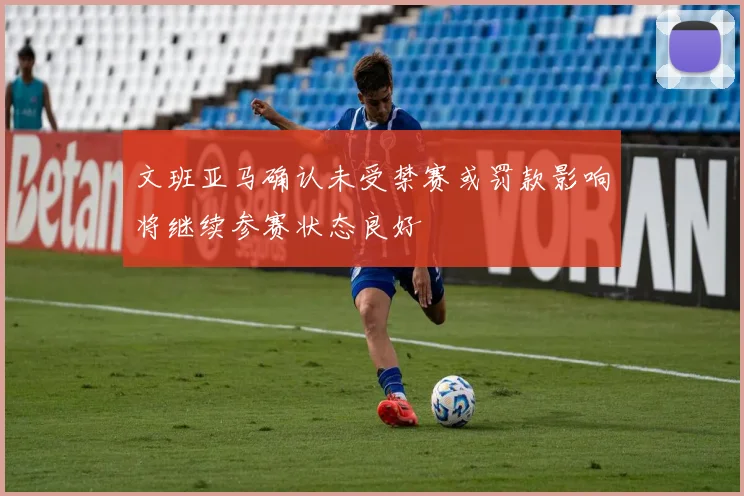 文班亚马确认未受禁赛或罚款影响将继续参赛状态良好