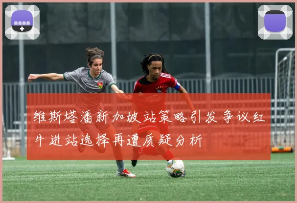 维斯塔潘新加坡站策略引发争议红牛进站选择再遭质疑分析