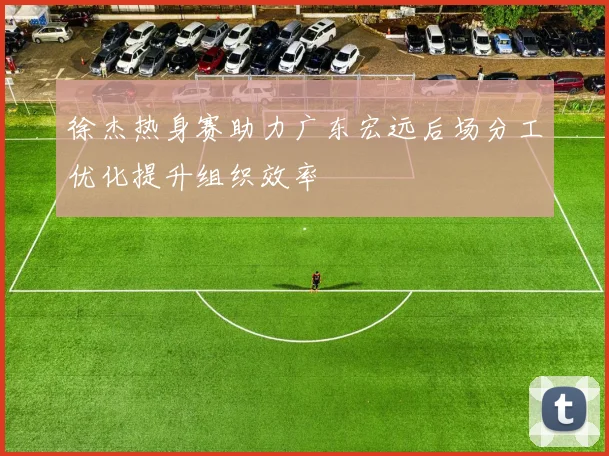 徐杰热身赛助力广东宏远后场分工优化提升组织效率