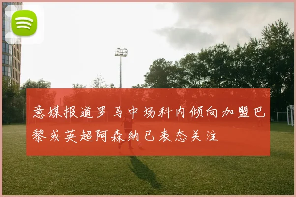 意媒报道罗马中场科内倾向加盟巴黎或英超阿森纳已表态关注