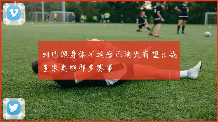 姆巴佩身体不适感已消失有望出战皇家奥维耶多赛事