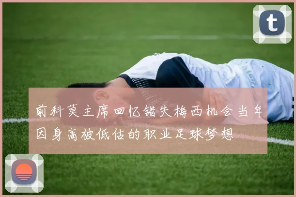 前科莫主席回忆错失梅西机会当年因身高被低估的职业足球梦想