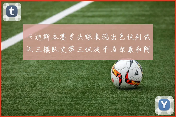 卡迪斯本赛季头球表现出色位列武汉三镇队史第三仅次于马尔康和阿齐兹
