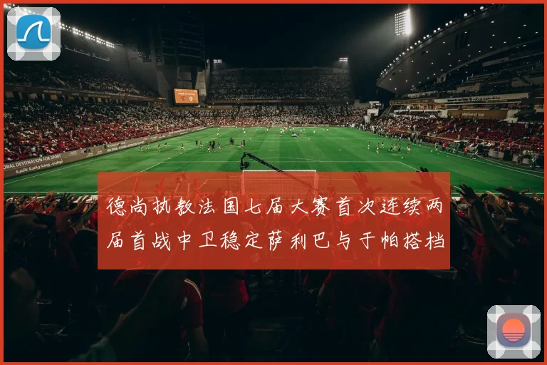 德尚执教法国七届大赛首次连续两届首战中卫稳定萨利巴与于帕搭档