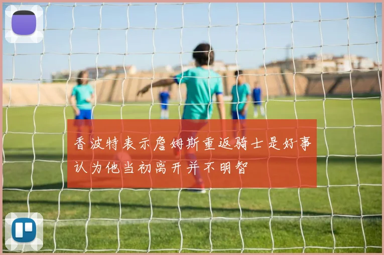 香波特表示詹姆斯重返骑士是好事认为他当初离开并不明智