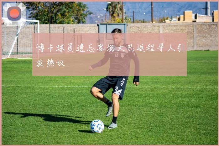 博卡球员遗忘客场大巴返程寻人引发热议